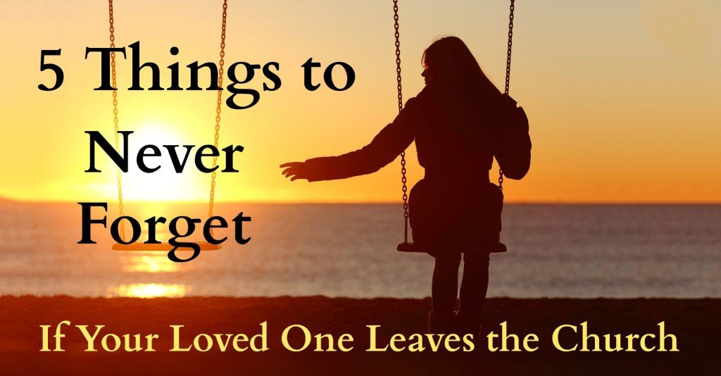 5 Things to Never forget If a Loved one leaves the Church